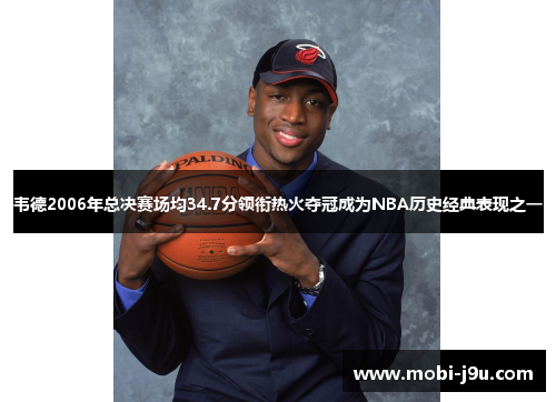 韦德2006年总决赛场均34.7分领衔热火夺冠成为NBA历史经典表现之一