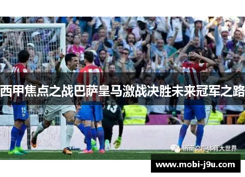 西甲焦点之战巴萨皇马激战决胜未来冠军之路