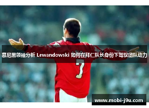 慕尼黑领袖分析 Lewandowski 如何在拜仁队长身份下驾驭团队动力