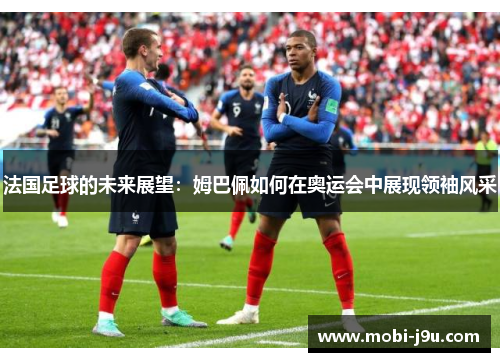 法国足球的未来展望：姆巴佩如何在奥运会中展现领袖风采