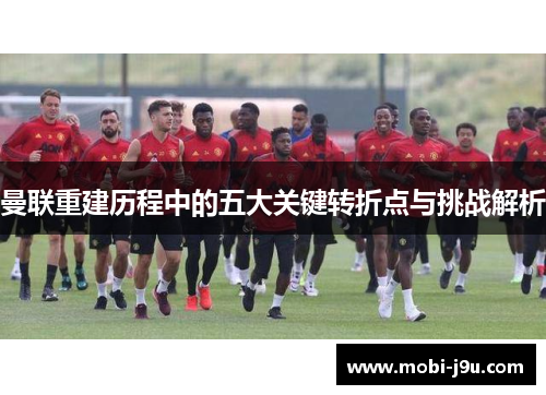 曼联重建历程中的五大关键转折点与挑战解析