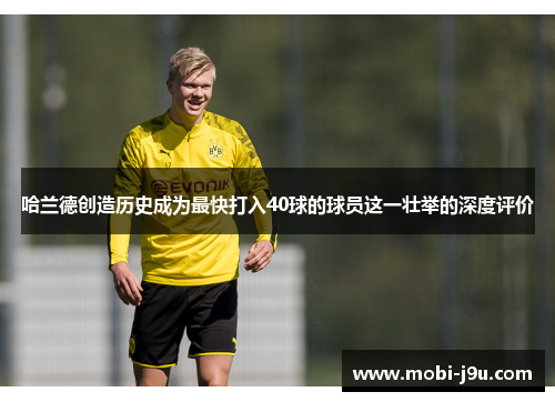 哈兰德创造历史成为最快打入40球的球员这一壮举的深度评价