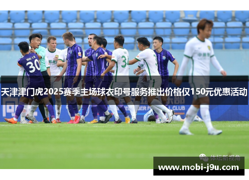 天津津门虎2025赛季主场球衣印号服务推出价格仅150元优惠活动