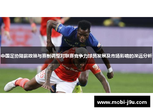 中国足协降薪政策与赛制调整对联赛竞争力球员发展及市场影响的深远分析