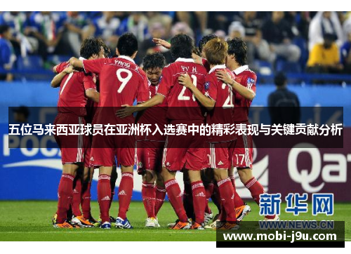 五位马来西亚球员在亚洲杯入选赛中的精彩表现与关键贡献分析