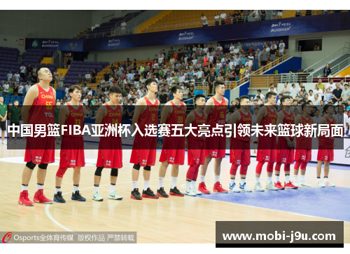中国男篮FIBA亚洲杯入选赛五大亮点引领未来篮球新局面