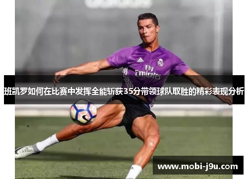 班凯罗如何在比赛中发挥全能斩获35分带领球队取胜的精彩表现分析