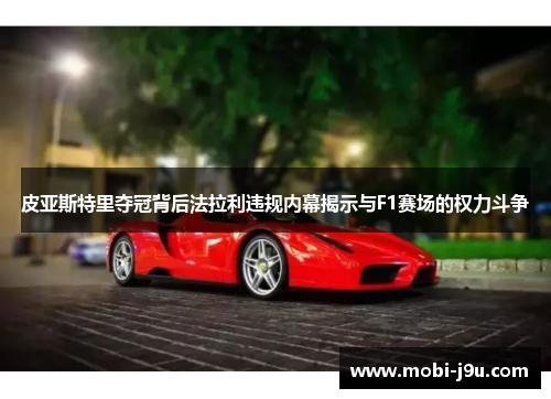 皮亚斯特里夺冠背后法拉利违规内幕揭示与F1赛场的权力斗争