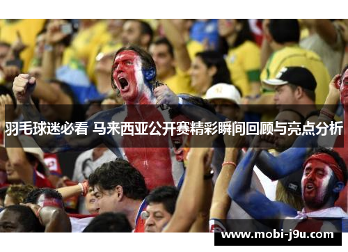 羽毛球迷必看 马来西亚公开赛精彩瞬间回顾与亮点分析