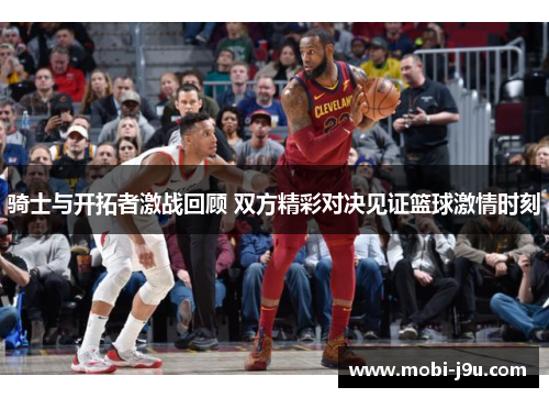骑士与开拓者激战回顾 双方精彩对决见证篮球激情时刻