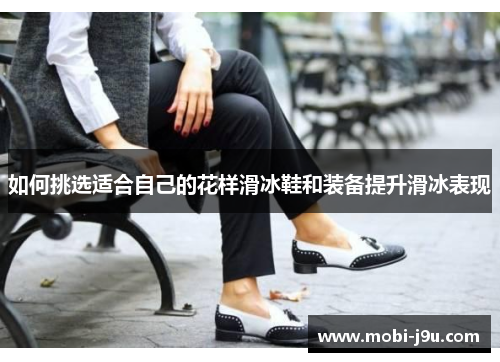 如何挑选适合自己的花样滑冰鞋和装备提升滑冰表现