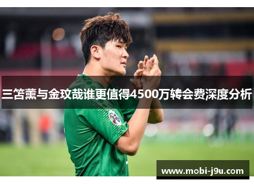 三笘薰与金玟哉谁更值得4500万转会费深度分析