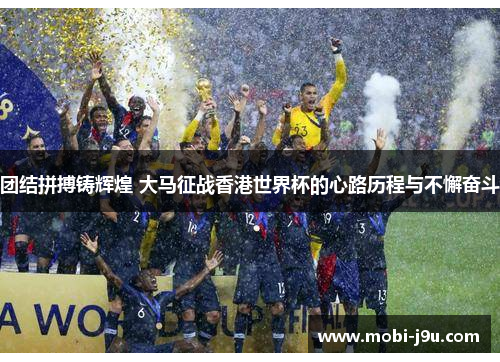 团结拼搏铸辉煌 大马征战香港世界杯的心路历程与不懈奋斗