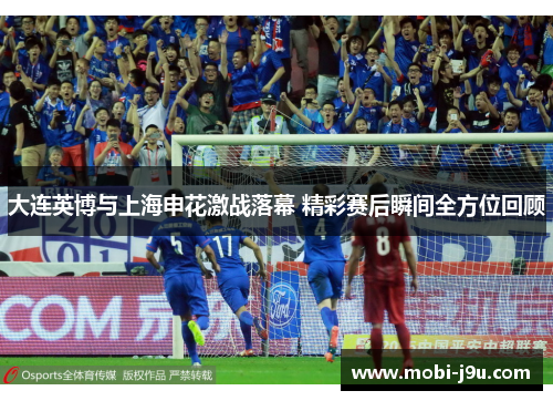 大连英博与上海申花激战落幕 精彩赛后瞬间全方位回顾