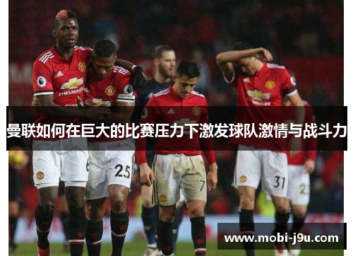 曼联如何在巨大的比赛压力下激发球队激情与战斗力