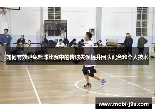 如何有效避免篮球比赛中的传球失误提升团队配合和个人技术