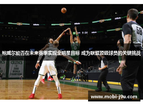 鲍威尔能否在未来赛季实现全明星目标 成为联盟顶级球员的关键挑战