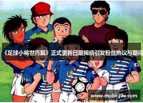 《足球小将世青篇》正式更新日期揭晓引发粉丝热议与期待