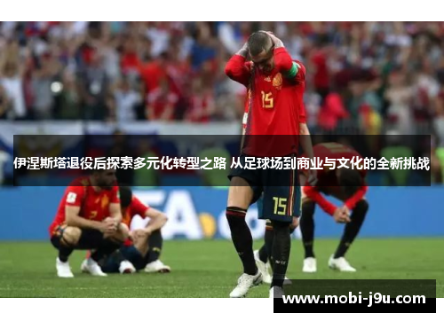 伊涅斯塔退役后探索多元化转型之路 从足球场到商业与文化的全新挑战