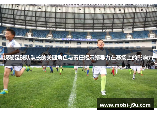 探秘足球队队长的关键角色与责任揭示领导力在赛场上的影响力