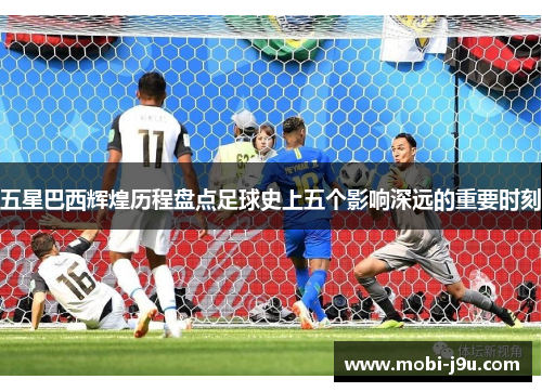 五星巴西辉煌历程盘点足球史上五个影响深远的重要时刻