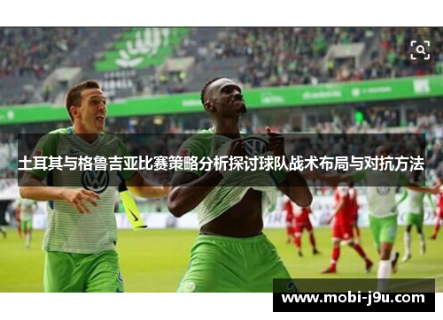 土耳其与格鲁吉亚比赛策略分析探讨球队战术布局与对抗方法