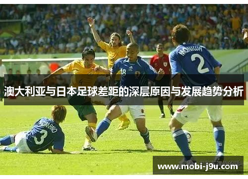澳大利亚与日本足球差距的深层原因与发展趋势分析