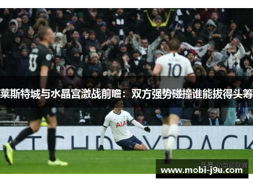 莱斯特城与水晶宫激战前瞻：双方强势碰撞谁能拔得头筹