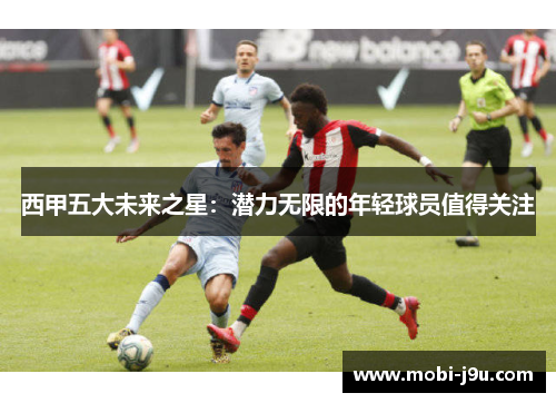 西甲五大未来之星：潜力无限的年轻球员值得关注