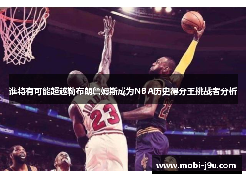 谁将有可能超越勒布朗詹姆斯成为NBA历史得分王挑战者分析