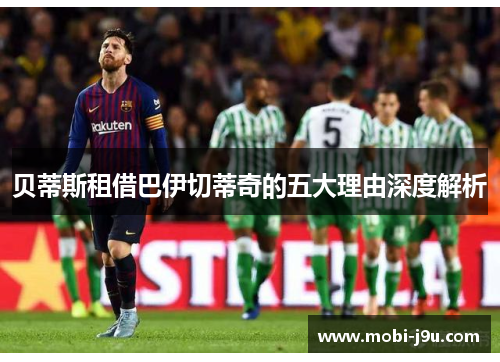 贝蒂斯租借巴伊切蒂奇的五大理由深度解析 贝蒂斯租借巴伊切蒂奇的五大理由深度解析