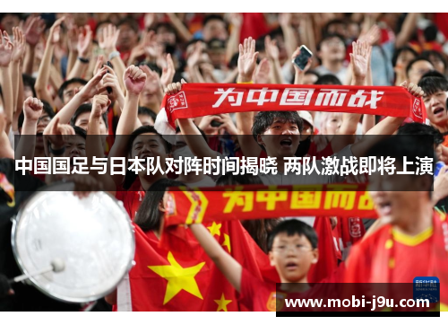 中国国足与日本队对阵时间揭晓 两队激战即将上演 中国国足与日本队对阵时间揭晓 两队激战即将上演