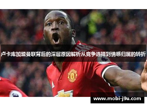 卢卡库加盟曼联背后的深层原因解析从竞争选择到情感归属的转折